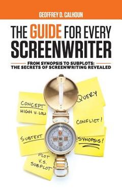 The Guide for Every Screenwriter: From Synopsis to Subplots: The Secrets of Screenwriting Revealed - Geoffrey D. Calhoun