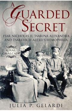 A Guarded Secret: Tsar Nicholas II, Tsarina Alexandra and Tsarevich Alexei\'s Hemophilia - Julia P. Gelardi