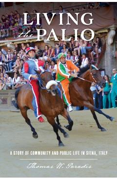 Living the Palio: A Story of Community and Public Life in Siena, Italy - Thomas W. Paradis