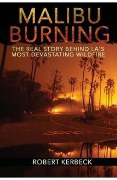 Malibu Burning: The Real Story Behind LA\'s Most Devastating Wildfire - Robert Kerbeck
