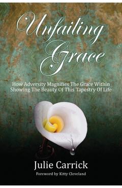 Unfailing Grace: How Adversity Magnifies the Grace Within Showing the Beauty of this Tapestry of Life - Julie Carrick