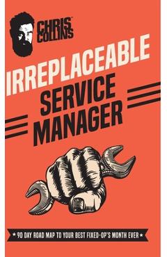 Irreplaceable Service Manager: 90 Day Road Map to Your Best Fixed-Op\'s Month Ever - Chris Collins