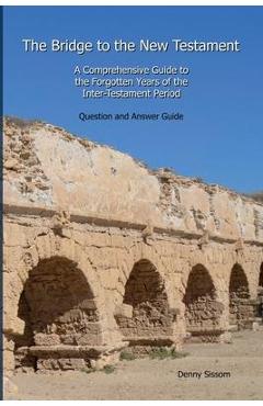 The Bridge to the New Testament: A Comprehensive Guide to the Forgotten Years of the Inter-Testament Period: Question and Answer Guide - Denny Sissom