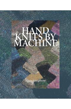 Hand Knits by Machine: The Ultimate Guide for Hand and Machine Knitters - Susan Guagliumi