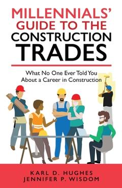 Millennials\' Guide to the Construction Trades: What No One Ever Told You about a Career in Construction - Jennifer P. Wisdom