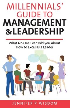 Millennials\' Guide to Management & Leadership: What No One Ever Told you About How to Excel as a Leader - Jennifer P. Wisdom