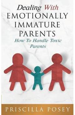 Dealing With Emotionally Immature Parents: How To Handle Toxic Parents - Priscilla Posey