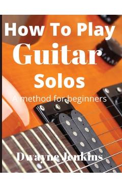 How To Play Guitar Solos: A method book for beginners