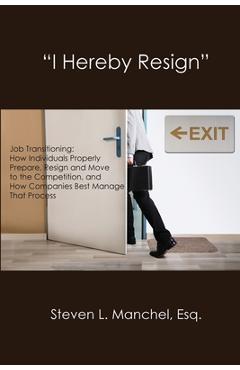 I Hereby Resign: Job Transitioning: How Individuals Properly Prepare, Resign and Move to the Competition, and How Companies Best Manage - Steven L. Manchel