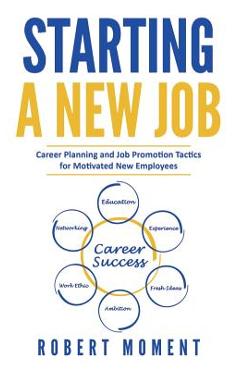 Starting a New Job: Career Planning and Job Promotion Tactics for Motivated New Employees - Robert Moment