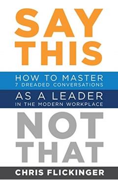 Say This, Not That: How to Master 7 Dreaded Conversations As a Leader in the Modern Workplace - Chris Flickinger
