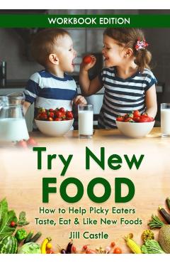 Try New Food: How to Help Picky Eaters Taste, Eat & Like New Foods - Jill Castle