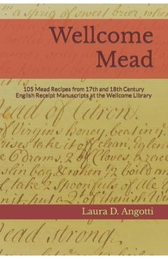Wellcome Mead: 105 Mead Recipes from 17th and 18th Century English Receipt Books at the Wellcome Library - Laura D. Angotti