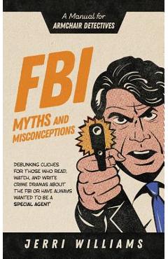 FBI Myths and Misconceptions: A Manual for Armchair Detectives - Jerri Williams