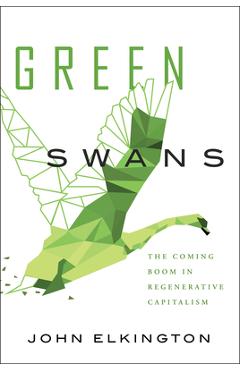 Green Swans: The Coming Boom in Regenerative Capitalism - John Elkington