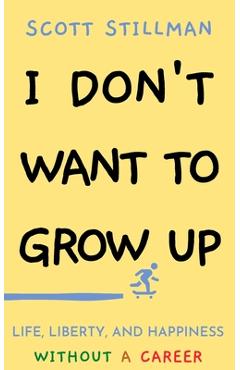 I Don\'t Want To Grow Up: Life, Liberty, and Happiness. Without a Career. - Scott Stillman