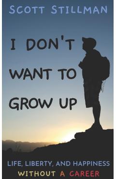 I Don't Want To Grow Up: Life, Liberty, and Happiness. Without a Career. - Scott Stillman