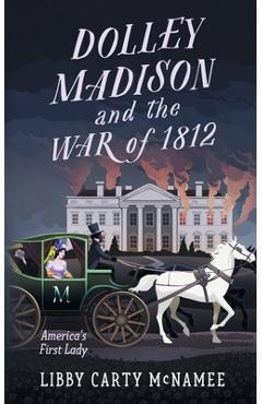 Dolley Madison and the War of 1812: America\'s First Lady - Libby Carty Mcnamee