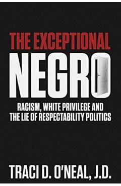 The Exceptional Negro: Racism, White Privilege and the Lie of Respectability Politics - Traci D. O'neal