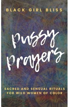 Pussy Prayers: Sacred and Sensual Rituals for Wild Women of Color - Black Girl Bliss