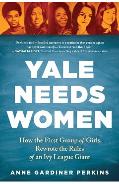 Yale Needs Women: How the First Group of Girls Rewrote the Rules of an Ivy League Giant - Anne Gardiner Perkins