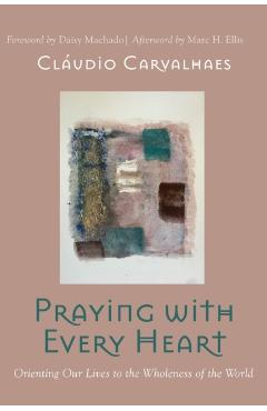 Praying with Every Heart: Orienting Our Lives to the Wholeness of the World - Cl�udio Carvalhaes