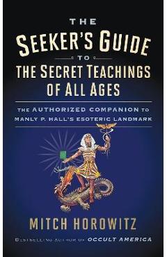 The Seeker\'s Guide to The Secret Teachings of All Ages: The Authorized Companion to Manly P. Hall\'s Esoteric Landmark - Mitch Horowitz