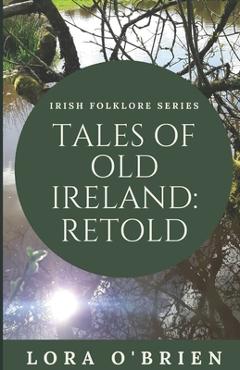 Tales of Old Ireland: Retold: Ancient Irish Stories Retold for Today - Lora O\'brien