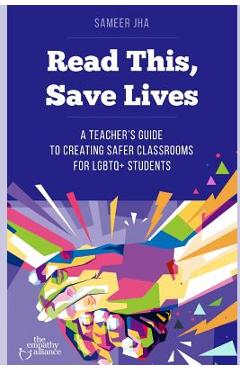 Read This, Save Lives: A Teacher\'s Guide to Creating Safer Classrooms for Lgbtq+ Students - Sameer Jha