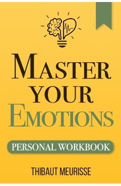 Master Your Emotions: A Practical Guide to Overcome Negativity and Better Manage Your Feelings (Personal Workbook) - Thibaut Meurisse
