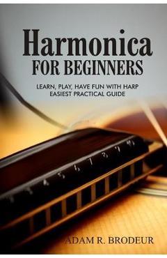 Harmonica For Beginners: Learn, Play, Have Fun with Harp. Easiest Practical Guide - Adam R. Brodeur