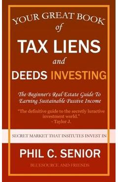 Your Great Book Of Tax Liens And Deeds Investing: The Beginner\'s Real Estate Guide To Earning Sustainable Passive Income - Phil C. Senior