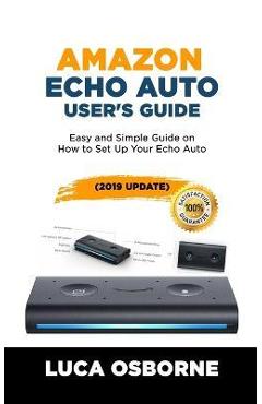 Amazon Echo Auto User\'s Guide: Easy and Simple Guide on How to Set Up Your Echo Auto(2019 Update) - Luca Osborne