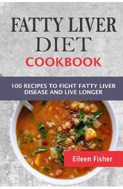 Fatty Liver Diet Cookbook: 100 Recipes To Fight Fatty Liver Disease And Live Longer - Eileen Fisher