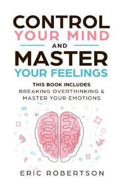 Control Your Mind and Master Your Feelings: This Book Includes - Break Overthinking & Master Your Emotions - Eric Robertson