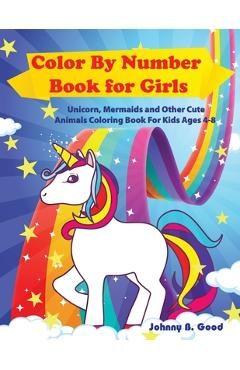 Color By Number Book for Girls: Unicorn, Mermaids and Other Cute Animals Coloring Book for Kids Ages 4-8 - Johnny B. Good