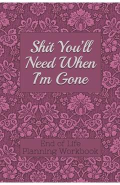 End of Life Planning Workbook: Shit You\'ll Need When I\'m Gone: Makes Sure All Your Important Information in One Easy-to-Find Place - Donald E. Davis