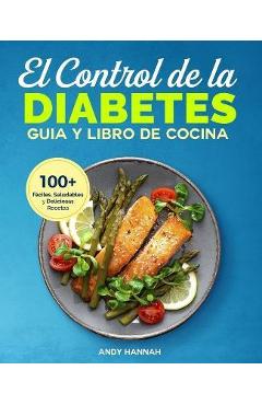 El Control de la Diabetes Gu�a y Libro de Cocina: F�ciles, Saludables y Deliciosas Recetas Para Diab�ticos. - Andy Hannah