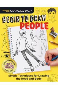 Begin to Draw People: Simple Techniques for Drawing the Head and Body - Christopher Hart