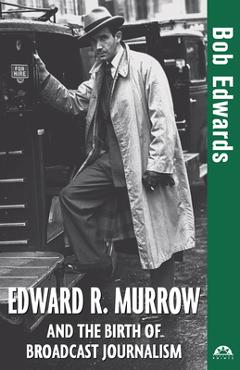 Edward r. murrow and the birth of broadcast journalism - bob edwards