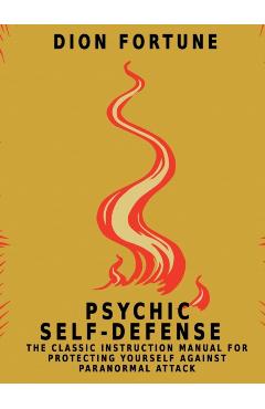 Psychic Self-Defense: The Classic Instruction Manual for Protecting Yourself Against Paranormal Attack - Dion Fortune