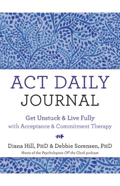 ACT Daily Journal: Get Unstuck and Live Fully with Acceptance and Commitment Therapy - Diana Hill