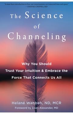 The Science of Channeling: Why You Should Trust Your Intuition and Embrace the Force That Connects Us All - Helan� Wahbeh