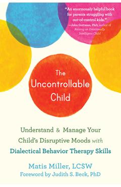 The Uncontrollable Child: Understand and Manage Your Child\'s Disruptive Moods with Dialectical Behavior Therapy Skills - Matis Miller