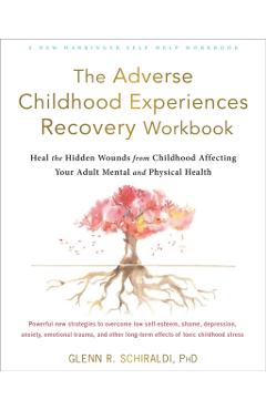 The Adverse Childhood Experiences Recovery Workbook: Heal the Hidden Wounds from Childhood Affecting Your Adult Mental and Physical Health - Glenn R. Schiraldi