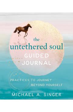 The Untethered Soul Guided Journal: Practices to Journey Beyond Yourself - Michael A. Singer