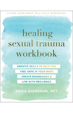 Healing Sexual Trauma Workbook: Somatic Skills to Help You Feel Safe in Your Body, Create Boundaries, and Live with Resilience - Erika Shershun