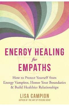 Energy Healing for Empaths: How to Protect Yourself from Energy Vampires, Honor Your Boundaries, and Build Healthier Relationships - Lisa Campion