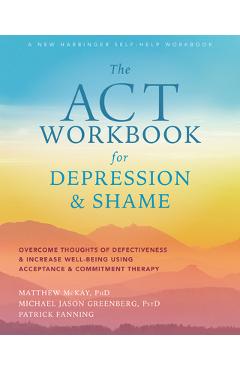 The ACT Workbook for Depression and Shame: Overcome Thoughts of Defectiveness and Increase Well-Being Using Acceptance and Commitment Therapy - Matthew Mckay