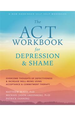 The ACT Workbook for Depression and Shame: Overcome Thoughts of Defectiveness and Increase Well-Being Using Acceptance and Commitment Therapy - Matthew Mckay